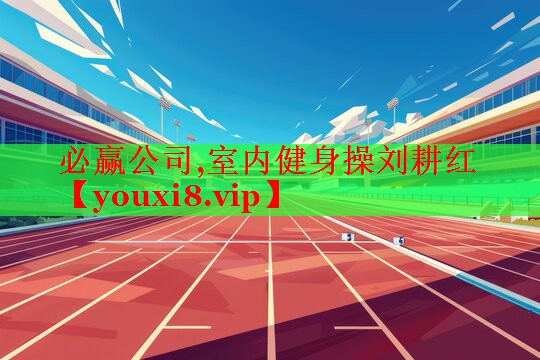 必赢公司,室内健身操刘耕红