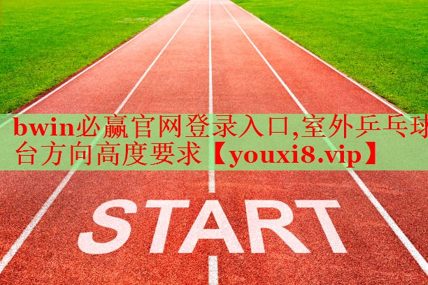bwin必赢官网登录入口,室外乒乓球台方向高度要求