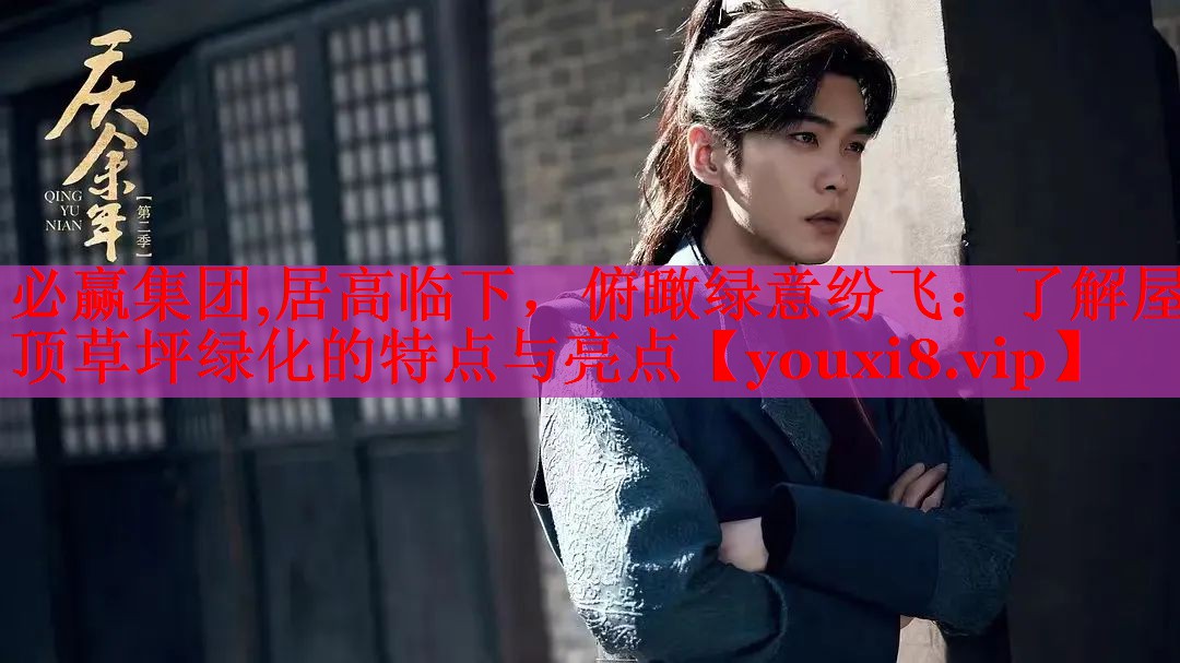 必赢集团,居高临下，俯瞰绿意纷飞：了解屋顶草坪绿化的特点与亮点