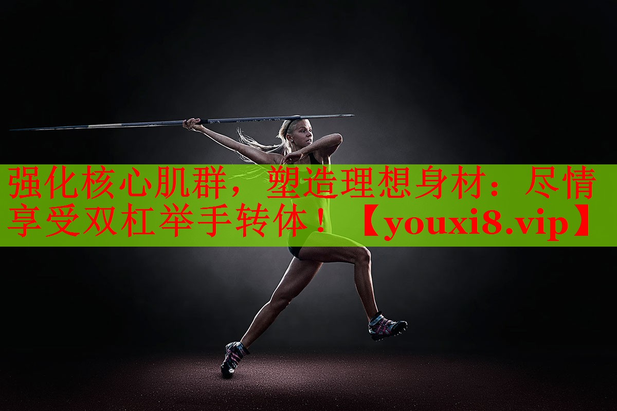 强化核心肌群，塑造理想身材：尽情享受双杠举手转体！