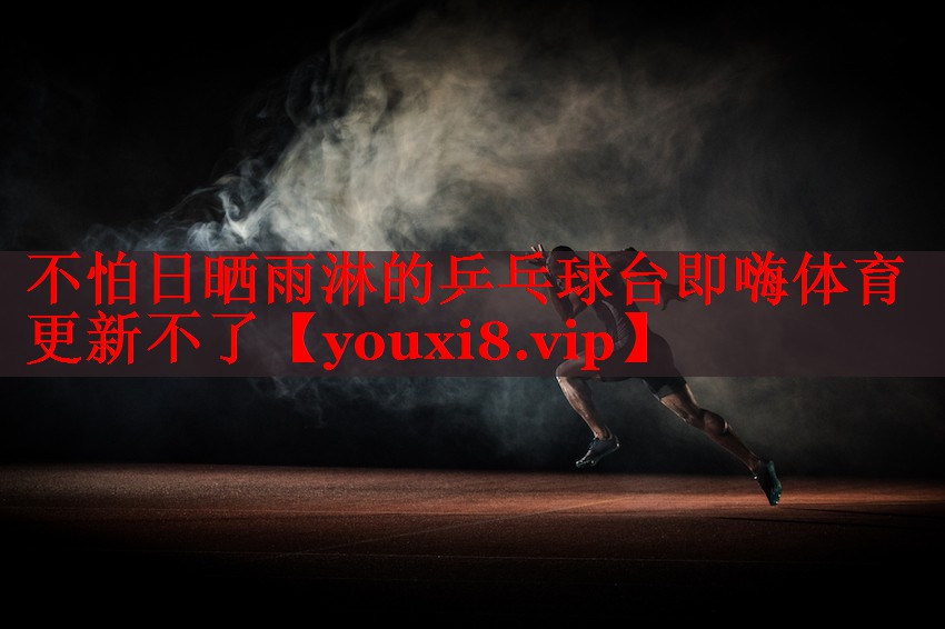 不怕日晒雨淋的乒乓球台即嗨体育更新不了