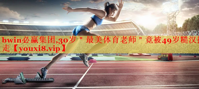 bwin必赢集团,30岁＂最美体育老师＂竟被49岁糙汉抱走