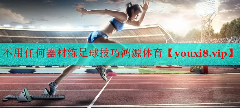不用任何器材练足球技巧鸿源体育