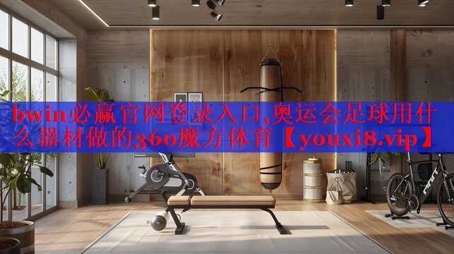 bwin必赢官网登录入口,奥运会足球用什么器材做的360魔方体育