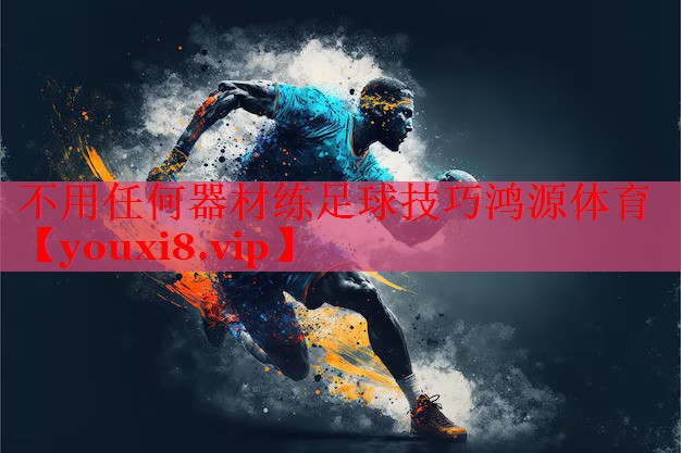 不用任何器材练足球技巧鸿源体育