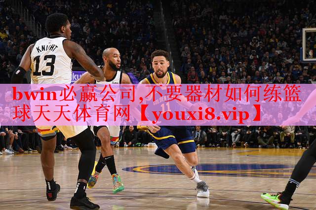 bwin必赢公司,不要器材如何练篮球天天体育网