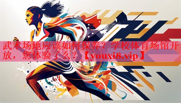 武术场地应该如何保养？学校体育场馆开放，您体验了么？