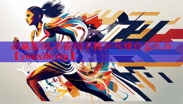 必赢集团,不能用手擦乒乓球台怎么办