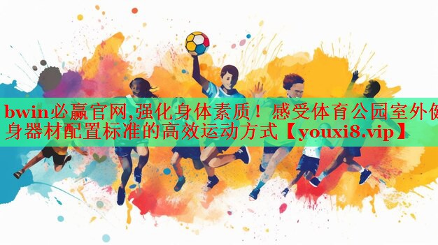 bwin必赢官网,强化身体素质！感受体育公园室外健身器材配置标准的高效运动方式