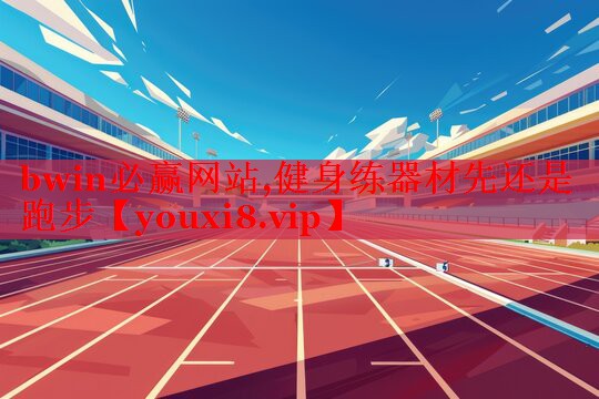 bwin必赢网站,健身练器材先还是跑步