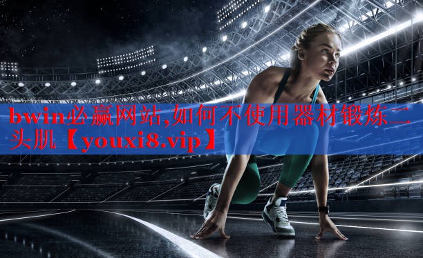 bwin必赢网站,如何不使用器材锻炼二头肌