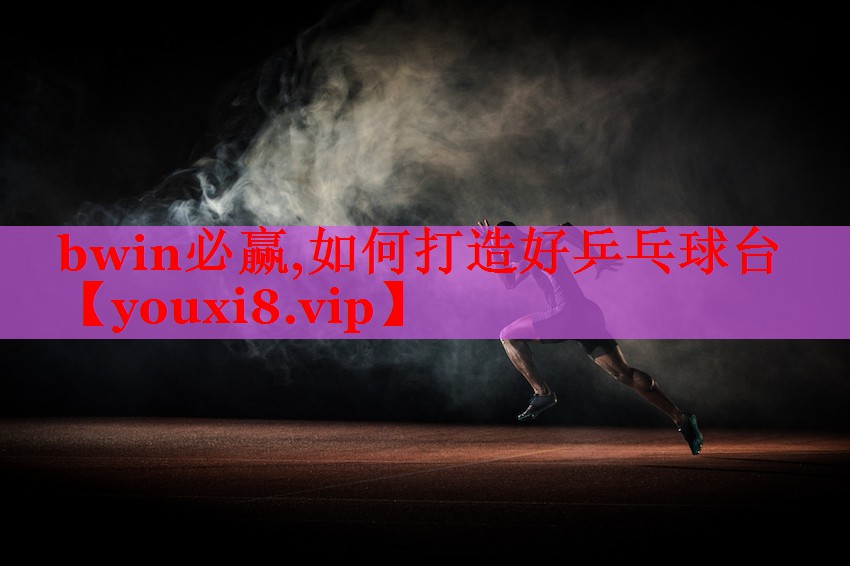 bwin必赢,如何打造好乒乓球台